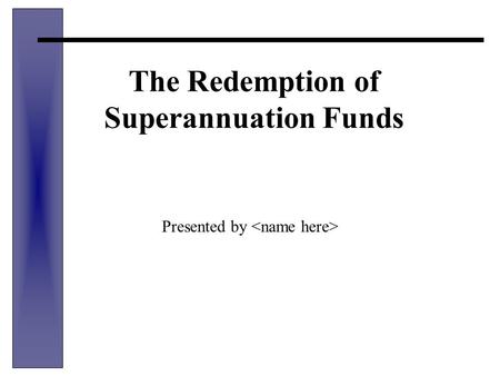 The Redemption of Superannuation Funds Presented by.
