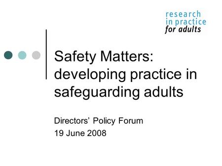 Safety Matters: developing practice in safeguarding adults Directors’ Policy Forum 19 June 2008.