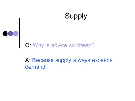 Supply Q: Why is advice so cheap? A: Because supply always exceeds demand.