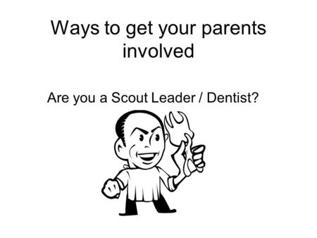 Ways to get your parents involved Are you a Scout Leader / Dentist?