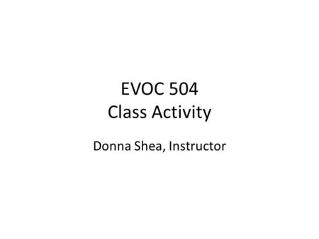 EVOC 504 Class Activity Donna Shea, Instructor Objective By the end of this activity you will be able to: Interact with each other willingly Obtain information.
