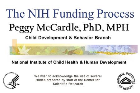 The NIH Funding Process Peggy McCardle, PhD, MPH Child Development & Behavior Branch National Institute of Child Health & Human Development We wish to.