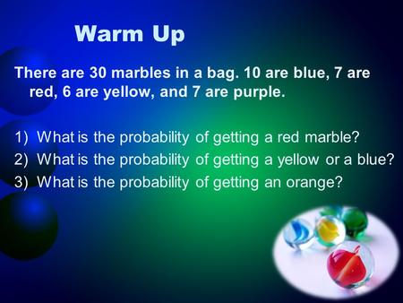 Warm Up There are 30 marbles in a bag. 10 are blue, 7 are red, 6 are yellow, and 7 are purple. 1)What is the probability of getting a red marble? 2)What.