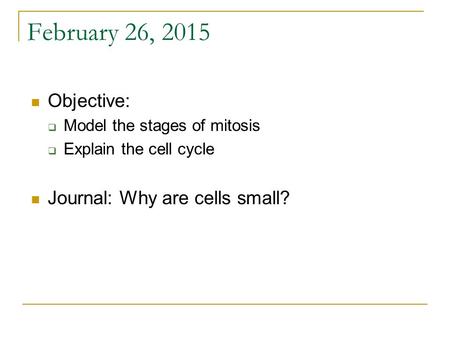 February 26, 2015 Objective:  Model the stages of mitosis  Explain the cell cycle Journal: Why are cells small?