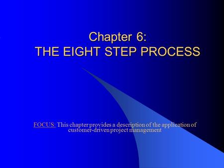 Chapter 6: THE EIGHT STEP PROCESS FOCUS: This chapter provides a description of the application of customer-driven project management.