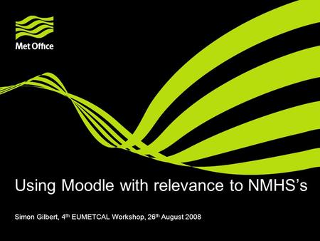 Using Moodle with relevance to NMHS’s Simon Gilbert, 4 th EUMETCAL Workshop, 26 th August 2008.