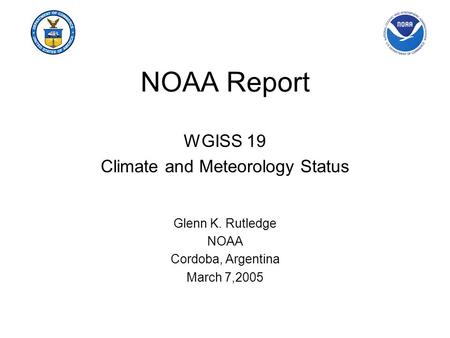 NOAA Report WGISS 19 Climate and Meteorology Status Glenn K. Rutledge NOAA Cordoba, Argentina March 7,2005.
