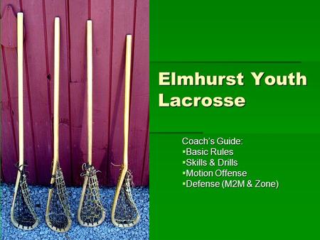 Elmhurst Youth Lacrosse Coach’s Guide:  Basic Rules  Skills & Drills  Motion Offense  Defense (M2M & Zone)