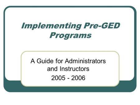 Implementing Pre-GED Programs A Guide for Administrators and Instructors 2005 - 2006.
