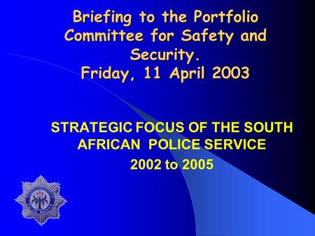 Briefing to the Portfolio Committee for Safety and Security. Friday, 11 April 2003 STRATEGIC FOCUS OF THE SOUTH AFRICAN POLICE SERVICE 2002 to 2005.