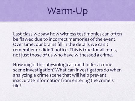 Warm-Up Last class we saw how witness testimonies can often be flawed due to incorrect memories of the event. Over time, our brains fill in the details.