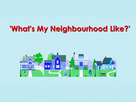 'What's My Neighbourhood Like?'. Challenge! Challenge! Firstly, produce an annotated map of your neighbourhood with text boxes to describe what it is.