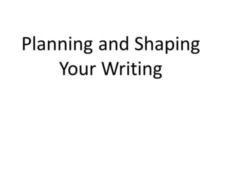 Planning and Shaping Your Writing