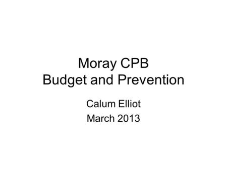 Moray CPB Budget and Prevention Calum Elliot March 2013.