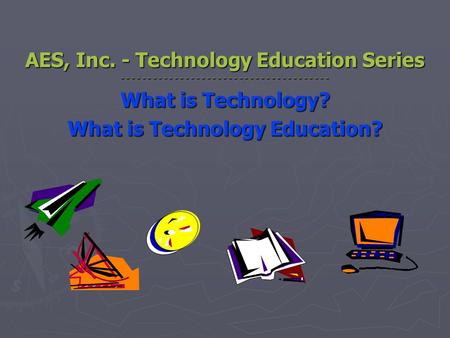 AES, Inc. - Technology Education Series - - - - - - - - - - - - - - - - - - - - - - - - - - - - - - - - - - - - - - - What is Technology? What is Technology.