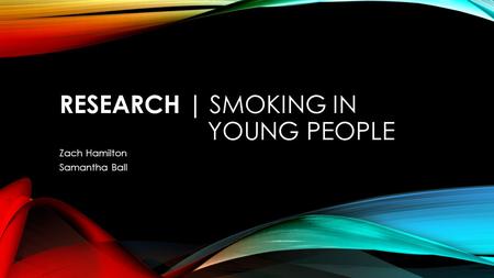 RESEARCH | SMOKING IN YOUNG PEOPLE Zach Hamilton Samantha Ball.