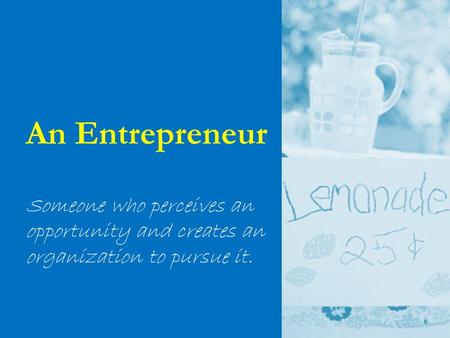 An Entrepreneur Someone who perceives an opportunity and creates an organization to pursue it.