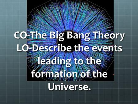 CO-The Big Bang Theory LO-Describe the events leading to the formation of the Universe. 1.