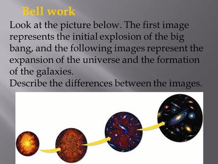 Bell work Look at the picture below. The first image represents the initial explosion of the big bang, and the following images represent the expansion.