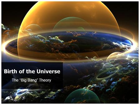 The “Big Bang” Theory Birth of the Universe. The Big Bang Theory First and foremost – THIS IS A THEORY! – It is up to you whether you want to believe.