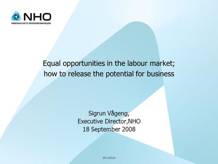 DM 160014 Equal opportunities in the labour market; how to release the potential for business Sigrun Vågeng, Executive Director,NHO 18 September 2008.