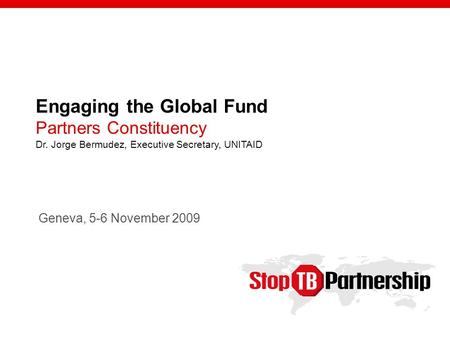 Engaging the Global Fund Partners Constituency Dr. Jorge Bermudez, Executive Secretary, UNITAID Geneva, 5-6 November 2009.