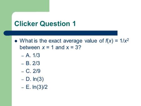 Clicker Question 1 What is the exact average value of f(x) = 1/x 2 between x = 1 and x = 3? – A. 1/3 – B. 2/3 – C. 2/9 – D. ln(3) – E. ln(3)/2.