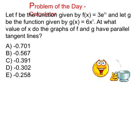 P roblem of the Day - Calculator Let f be the function given by f(x) = 3e 3x and let g be the function given by g(x) = 6x 3. At what value of x do the.