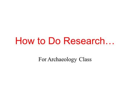 How to Do Research… For Archaeology Class. End Product Besides titles, presentations (PowerPoint, Prezi, etc) for this class should have no words. Archaeology.