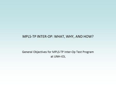 MPLS-TP INTER-OP: WHAT, WHY, AND HOW? General Objectives for MPLS-TP Inter-Op Test Program at UNH-IOL.