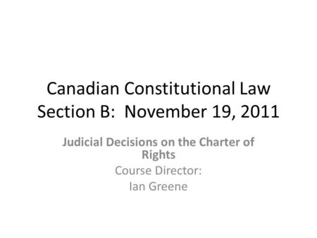 Canadian Constitutional Law Section B: November 19, 2011 Judicial Decisions on the Charter of Rights Course Director: Ian Greene.