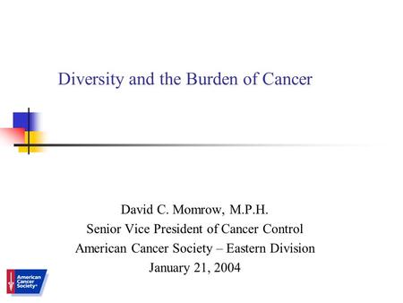Diversity and the Burden of Cancer David C. Momrow, M.P.H. Senior Vice President of Cancer Control American Cancer Society – Eastern Division January 21,