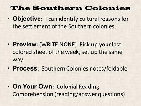 The Southern Colonies Objective : I can identify cultural reasons for the settlement of the Southern colonies. Preview : (WRITE NONE) Pick up your last.