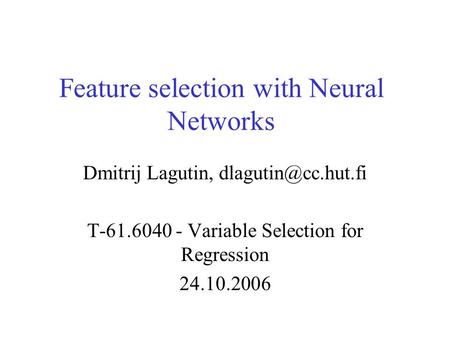 Feature selection with Neural Networks Dmitrij Lagutin, T-61.6040 - Variable Selection for Regression 24.10.2006.