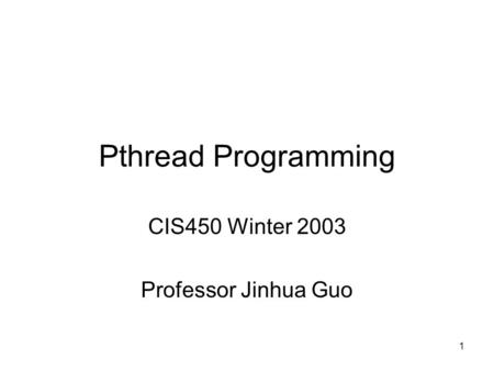 1 Pthread Programming CIS450 Winter 2003 Professor Jinhua Guo.