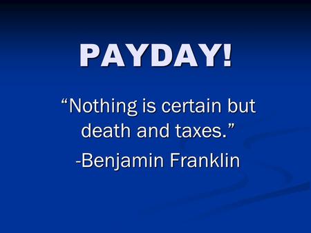 PAYDAY! “Nothing is certain but death and taxes.” -Benjamin Franklin.