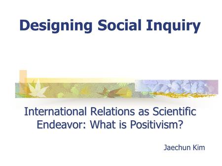 International Relations as Scientific Endeavor: What is Positivism? Designing Social Inquiry International Relations as Scientific Endeavor: What is Positivism?