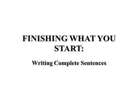 FINISHING WHAT YOU START: Writing Complete Sentences.