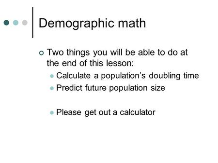 Demographic math Two things you will be able to do at the end of this lesson: Calculate a population’s doubling time Predict future population size Please.