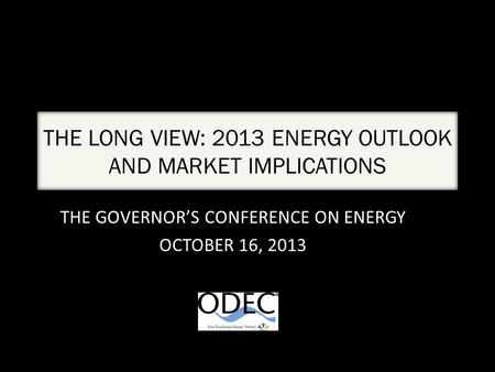 THE LONG VIEW: 2013 ENERGY OUTLOOK AND MARKET IMPLICATIONS THE GOVERNOR’S CONFERENCE ON ENERGY OCTOBER 16, 2013.