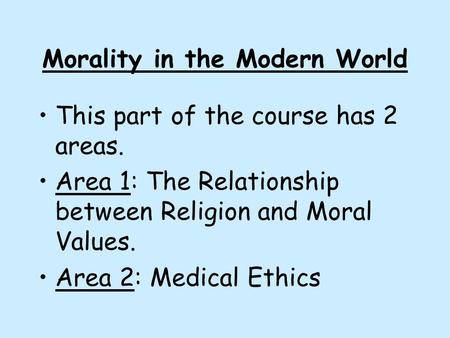 Morality in the Modern World This part of the course has 2 areas. Area 1: The Relationship between Religion and Moral Values. Area 2: Medical Ethics.