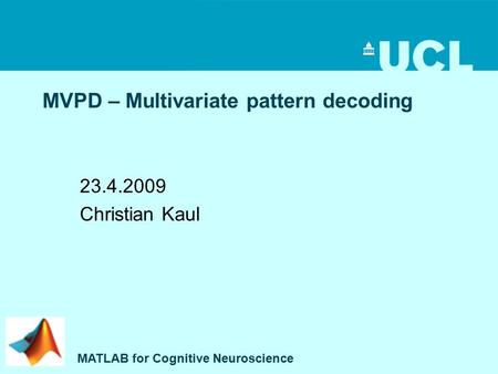 MVPD – Multivariate pattern decoding 23.4.2009 Christian Kaul MATLAB for Cognitive Neuroscience.