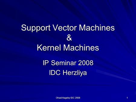 Ohad Hageby IDC 2008 1 Support Vector Machines & Kernel Machines IP Seminar 2008 IDC Herzliya.