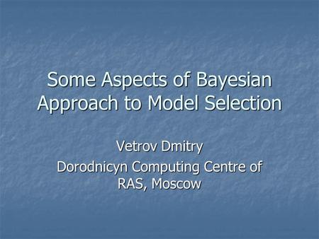 Some Aspects of Bayesian Approach to Model Selection Vetrov Dmitry Dorodnicyn Computing Centre of RAS, Moscow.