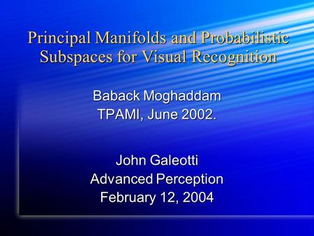 Principal Manifolds and Probabilistic Subspaces for Visual Recognition Baback Moghaddam TPAMI, June 2002. John Galeotti Advanced Perception February 12,