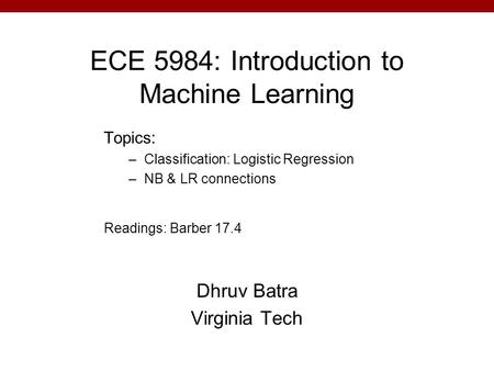 ECE 5984: Introduction to Machine Learning Dhruv Batra Virginia Tech Topics: –Classification: Logistic Regression –NB & LR connections Readings: Barber.