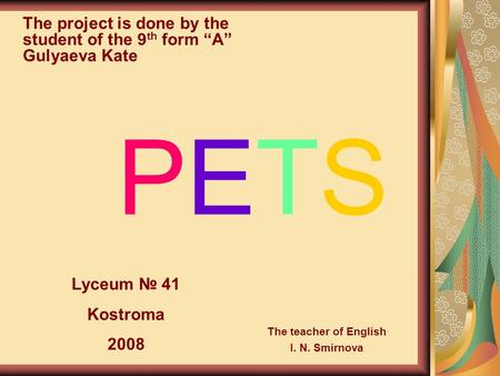 PETS The project is done by the student of the 9 th form “A” Gulyaeva Kate Lyceum № 41 Kostroma 2008 The teacher of English I. N. Smirnova.