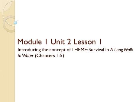 Module 1 Unit 2 Lesson 1 Introducing the concept of THEME: Survival in A Long Walk to Water (Chapters 1-5)