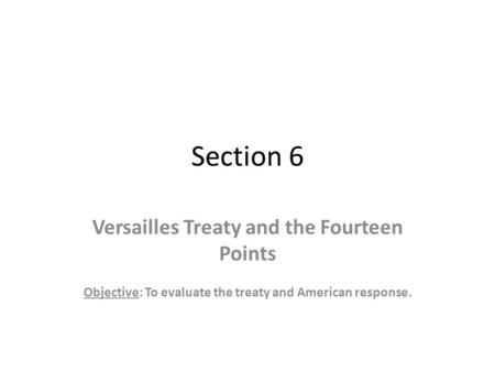 Section 6 Versailles Treaty and the Fourteen Points Objective: To evaluate the treaty and American response.