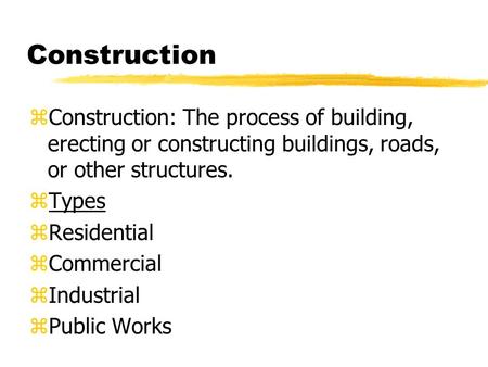 Construction zConstruction: The process of building, erecting or constructing buildings, roads, or other structures. zTypes zResidential zCommercial zIndustrial.